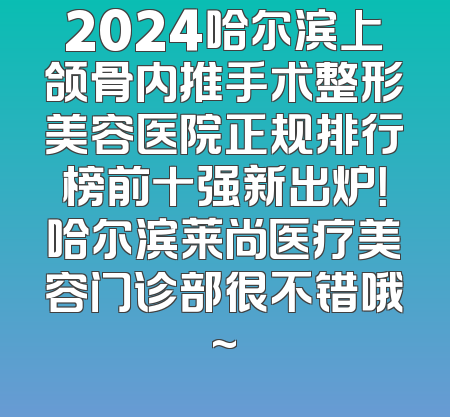 2024哈尔滨上颌骨内推手术整形美容医院正规排行榜前十强新出炉！哈尔滨莱尚医疗美容门诊部很不错哦~