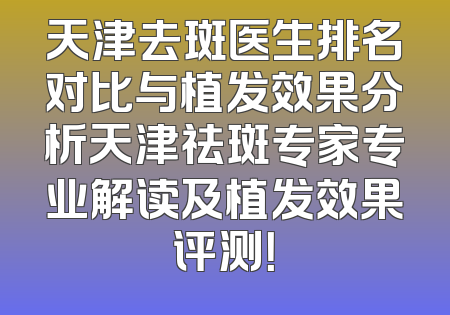 天津去斑医生排名对比与植发效果分析天津祛斑专家专业解读及植发效果评测！