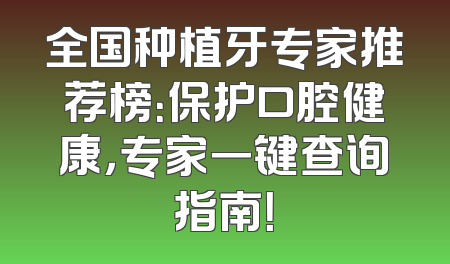 全国种植牙专家推荐榜：保护口腔健康，专家一键查询指南！