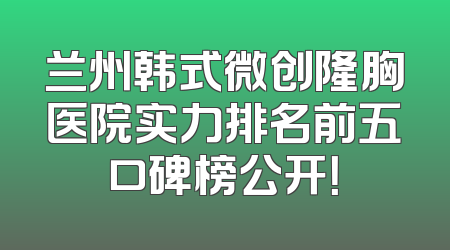 兰州韩式微创隆胸医院实力排名前五口碑榜公开！