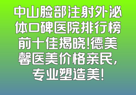 中山脸部注射外泌体口碑医院排行榜前十佳揭晓！德美馨医美价格亲民，专业塑造美！