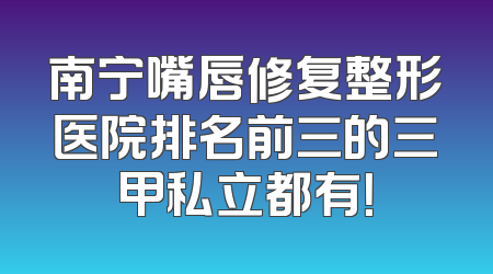 南宁嘴唇修复整形医院排名前三的三甲私立都有！