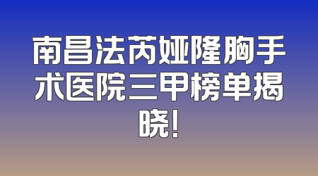 南昌法芮娅隆胸手术医院三甲榜单揭晓！