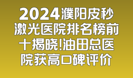 2024濮阳皮秒激光医院排名榜前十揭晓！油田总医院获高口碑评价