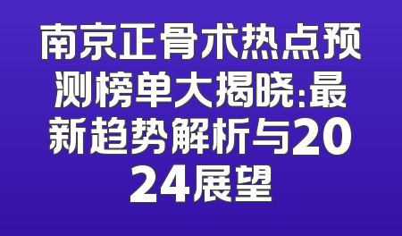 南京正骨术热点预测榜单大揭晓：最新趋势解析与2024展望