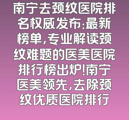 南宁去颈纹医院排名权威发布：最新榜单，专业解读颈纹难题的医美医院排行榜出炉！南宁医美领先，去除颈纹优质医院排行