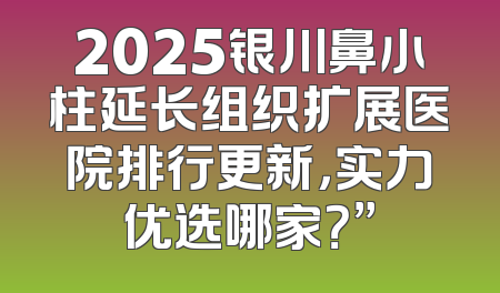2025银川鼻小柱延长组织扩展医院排行更新，实力优选哪家？”