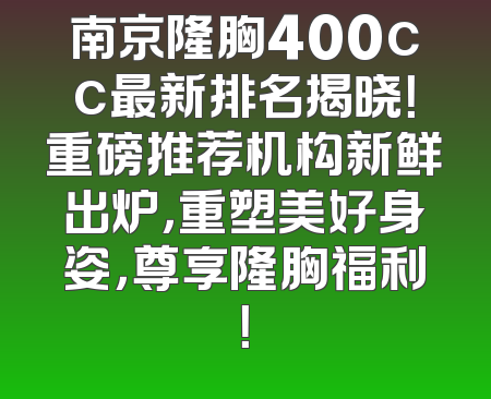 南京隆胸400cc最新排名揭晓！重磅推荐机构新鲜出炉，重塑美好身姿，尊享隆胸福利！