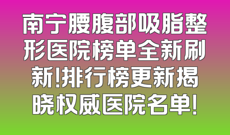 南宁腰腹部吸脂整形医院榜单全新刷新！排行榜更新揭晓权威医院名单！