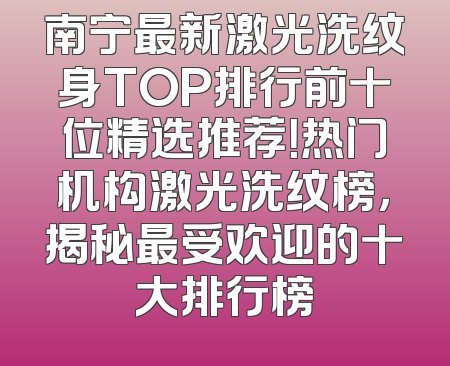南宁最新激光洗纹身TOP排行前十位精选推荐！热门机构激光洗纹榜，揭秘最受欢迎的十大排行榜