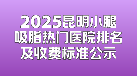 2025昆明小腿吸脂热门医院排名及收费标准公示
