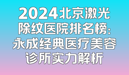 2024北京激光除纹医院排名榜：永成经典医疗美容诊所实力解析