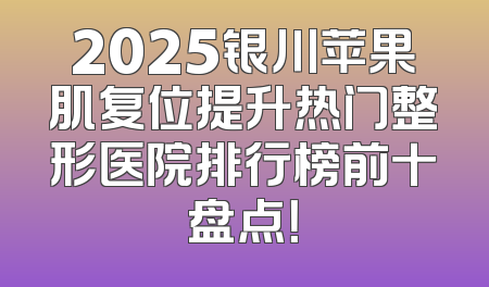 2025银川苹果肌复位提升热门整形医院排行榜前十盘点！