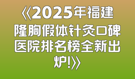 《2025年福建隆胸假体针灸口碑医院排名榜全新出炉！》