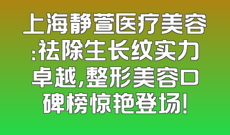 上海静萱医疗美容：祛除生长纹实力卓越，整形美容口碑榜惊艳登场！
