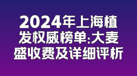 2024年上海植发权威榜单：大麦盛收费及详细评析