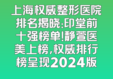 上海权威整形医院排名揭晓：印堂前十强榜单！静萱医美上榜，权威排行榜呈现2024版