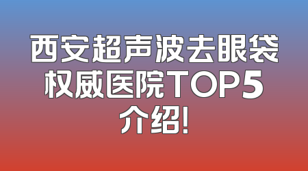 西安超声波去眼袋权威医院TOP5介绍！