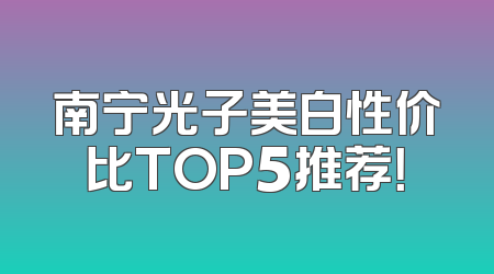 南宁光子美白性价比TOP5推荐！