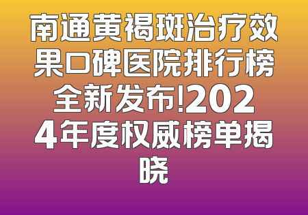 南通黄褐斑治疗效果口碑医院排行榜全新发布！2024年度权威榜单揭晓