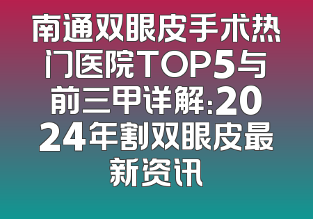 南通双眼皮手术热门医院TOP5与前三甲详解：2024年割双眼皮最新资讯