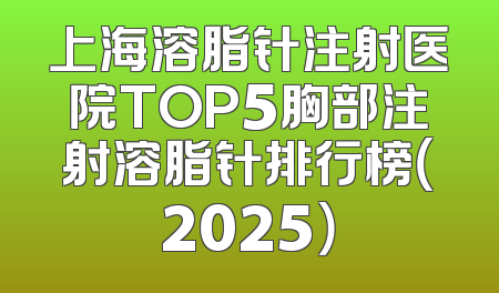 上海溶脂针注射医院TOP5胸部注射溶脂针排行榜（2025）