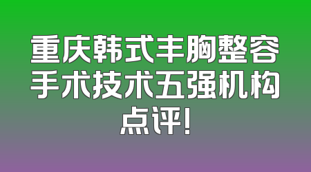重庆韩式丰胸整容手术技术五强机构点评!