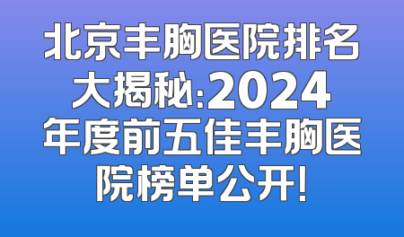 北京丰胸医院排名大揭秘：2024年度前五佳丰胸医院榜单公开！