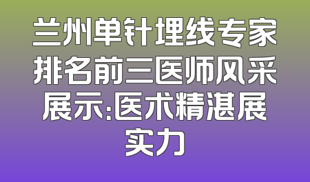 兰州单针埋线专家排名前三医师风采展示：医术精湛展实力