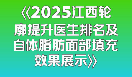 《2025江西轮廓提升医生排名及自体脂肪面部填充效果展示》