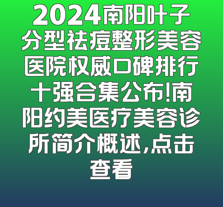 2024南阳叶子分型祛痘整形美容医院权威口碑排行十强合集公布！南阳约美医疗美容诊所简介概述，点击查看