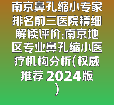 南京鼻孔缩小专家排名前三医院精细解读评价：南京地区专业鼻孔缩小医疗机构分析（权威推荐 2024版）
