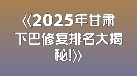 《2025年甘肃下巴修复排名大揭秘！》