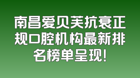南昌爱贝芙抗衰正规口腔机构最新排名榜单呈现！