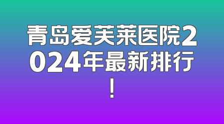 青岛爱芙莱医院2024年最新排行！