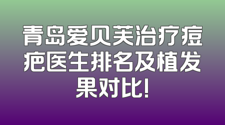 青岛爱贝芙治疗痘疤医生排名及植发果对比!