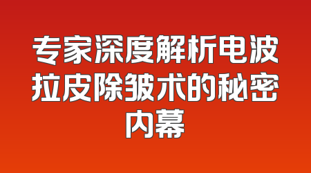 专家深度解析电波拉皮除皱术的秘密内幕
