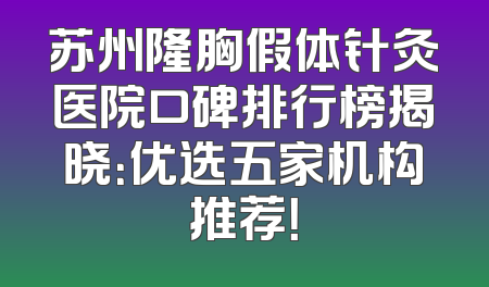苏州隆胸假体针灸医院口碑排行榜揭晓：优选五家机构推荐！