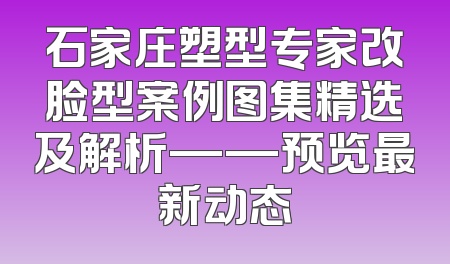 石家庄塑型专家改脸型案例图集精选及解析——预览最新动态