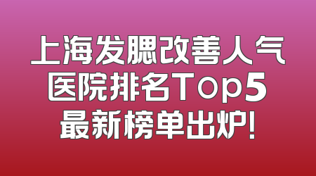 上海发腮改善人气医院排名Top5最新榜单出炉！