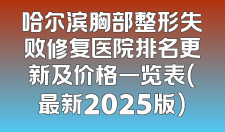 哈尔滨胸部整形失败修复医院排名更新及价格一览表（最新2025版）