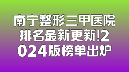 南宁整形三甲医院排名最新更新！2024版榜单出炉
