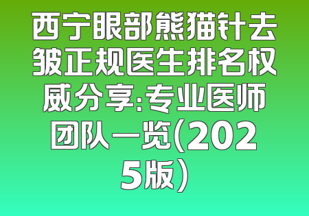 西宁眼部熊猫针去皱正规医生排名权威分享：专业医师团队一览（2025版）