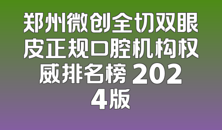 郑州微创全切双眼皮正规口腔机构权威排名榜 2024版