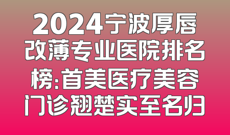 2024宁波厚唇改薄专业医院排名榜：首美医疗美容门诊翘楚实至名归