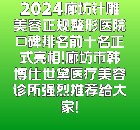 2024廊坊针雕美容正规整形医院口碑排名前十名正式亮相！廊坊市韩博仕世黛医疗美容诊所强烈推荐给大家！