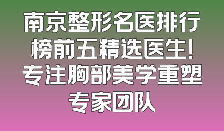 南京整形名医排行榜前五精选医生！专注胸部美学重塑专家团队