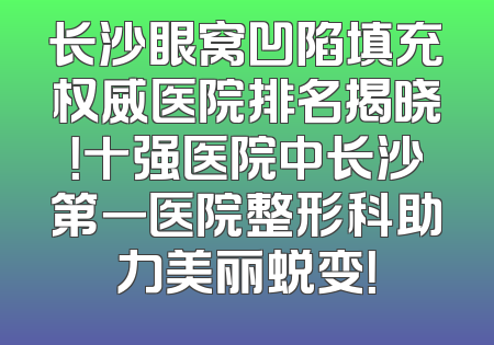 长沙眼窝凹陷填充权威医院排名揭晓！十强医院中长沙第一医院整形科助力美丽蜕变！
