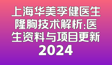 上海华美李健医生隆胸技术解析：医生资料与项目更新2024