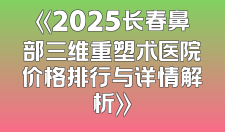 《2025长春鼻部三维重塑术医院价格排行与详情解析》
